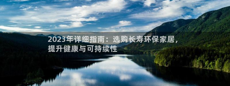 杏耀是什么平台：2023年详细指南：选购长寿环保家居，
提升