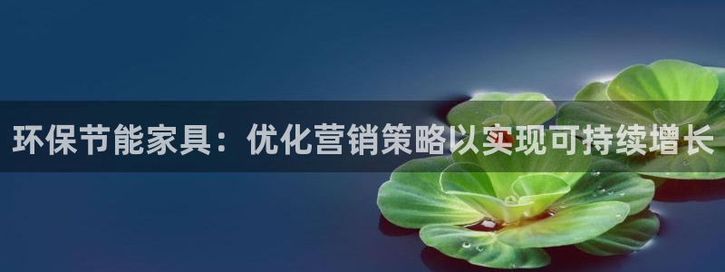 杏耀平台注册代理：环保节能家具：优化营销策略以实现可持续增长