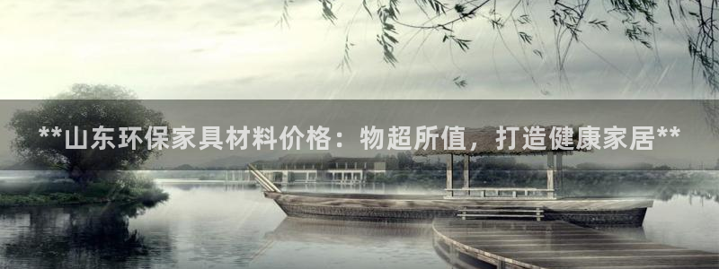 杏耀平台专用通道：**山东环保家具材料价格：物超所值，打造健