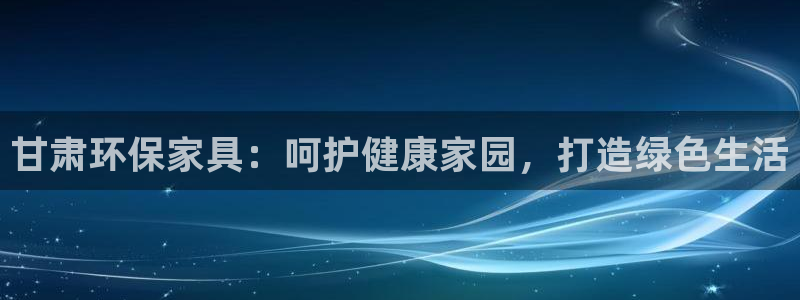 杏耀官网注册地址：甘肃环保家具：呵护健康家园，打造绿色生活