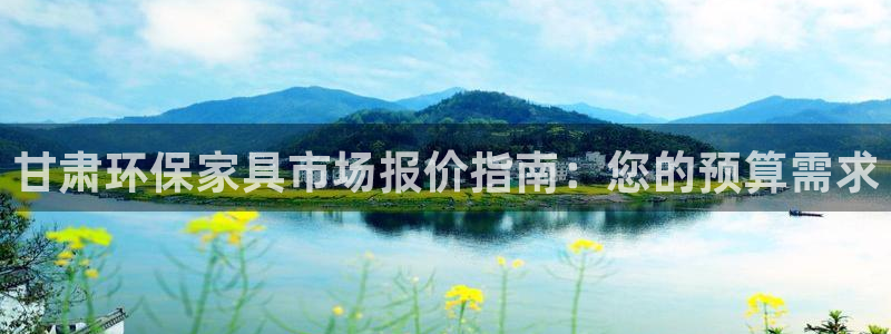 杏耀平台怎么样：甘肃环保家具市场报价指南：您的预算需求