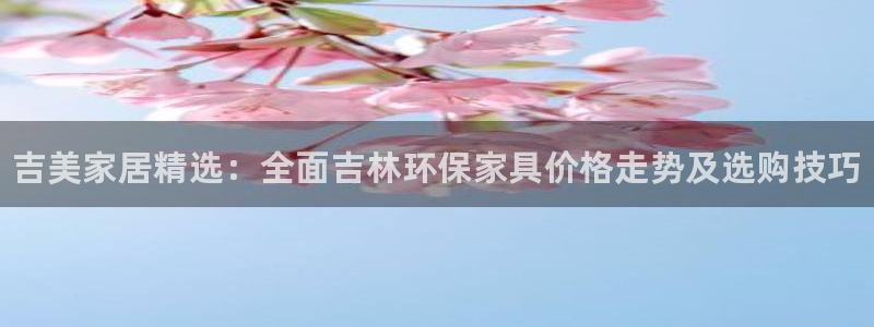 杏耀代理登录中心：吉美家居精选：全面吉林环保家具价格走势及选