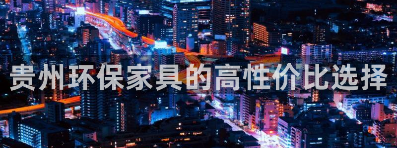 杏耀平台娱乐登陆：贵州环保家具的高性价比选择