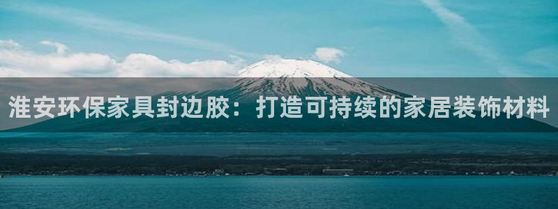 杏耀平台注册登录：淮安环保家具封边胶：打造可持续的家居装饰材