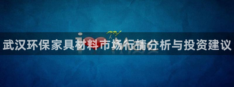 杏耀平台登录网站：武汉环保家具材料市场行情分析与投资建议