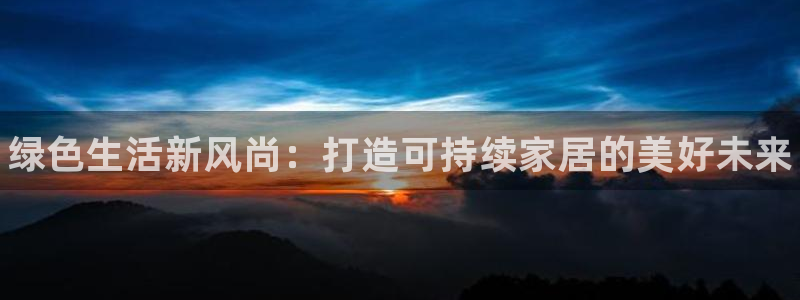 杏耀怎么注册：绿色生活新风尚：打造可持续家居的美好未来